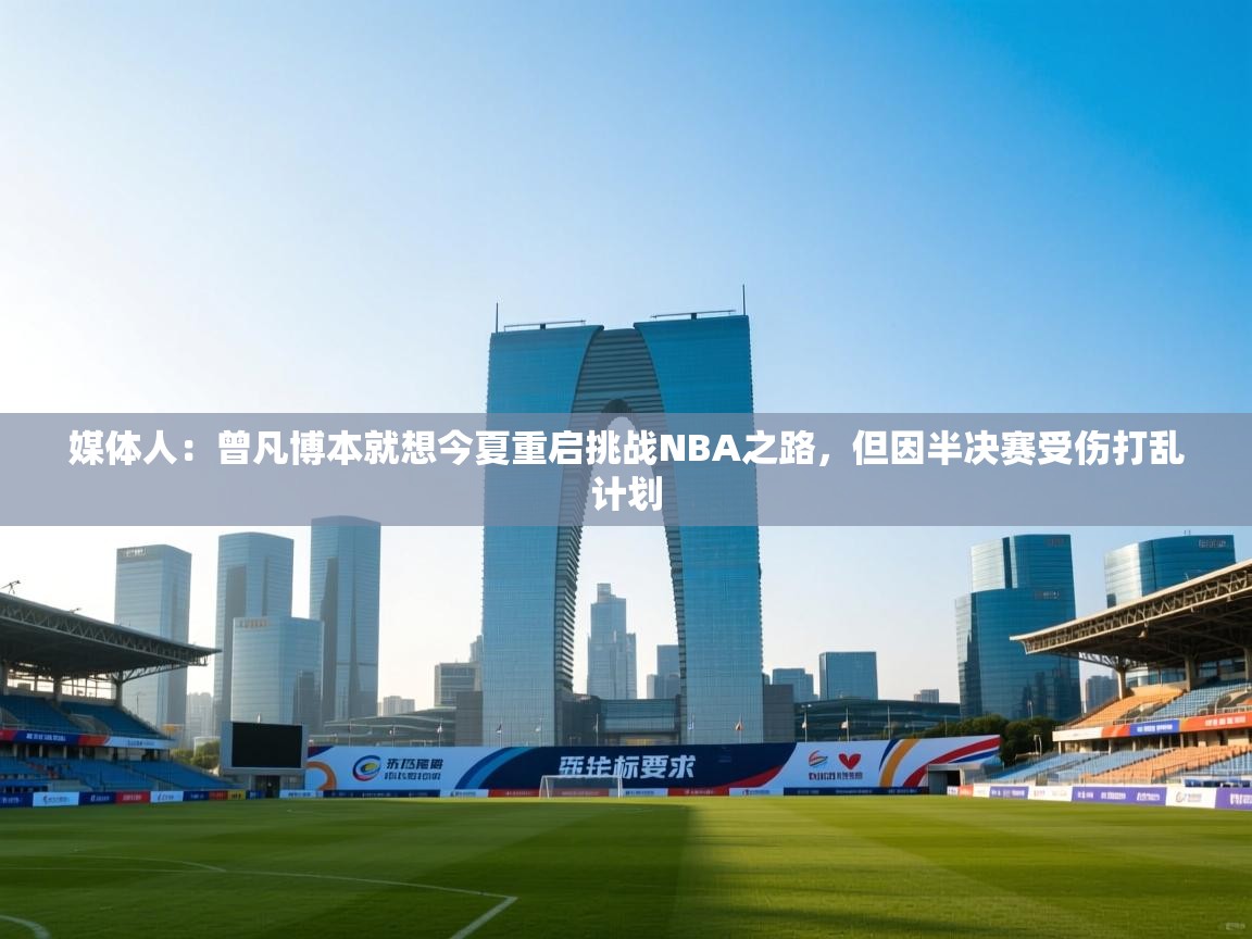 媒体人：曾凡博本就想今夏重启挑战NBA之路，但因半决赛受伤打乱计划