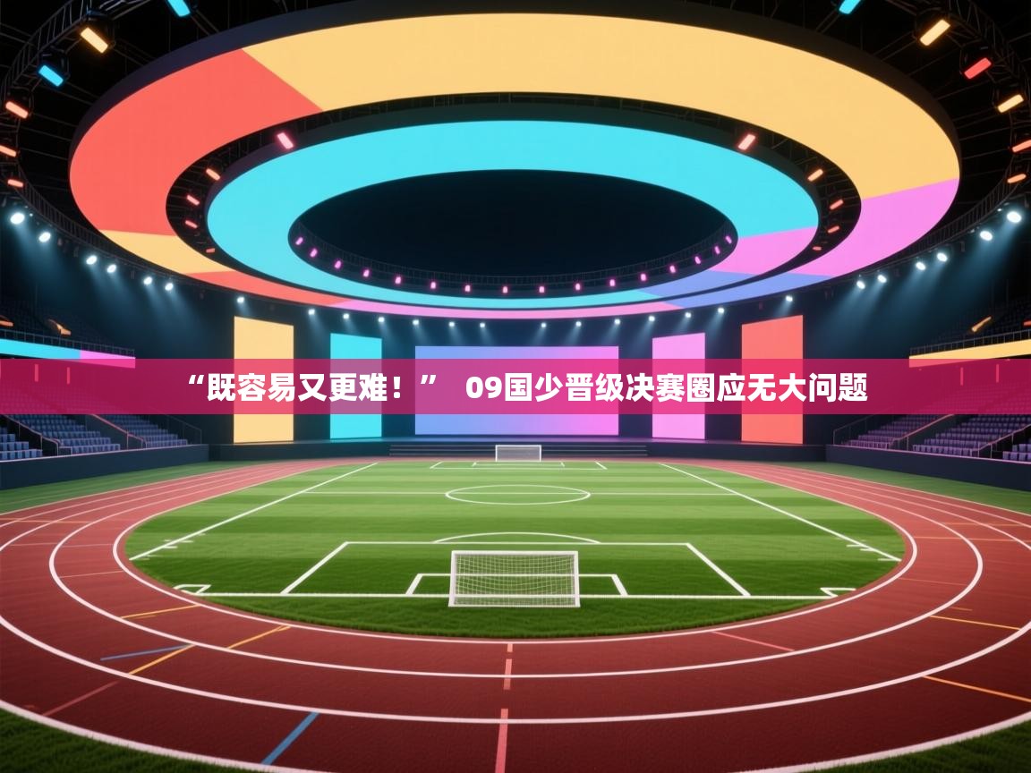 “既容易又更难！”  09国少晋级决赛圈应无大问题