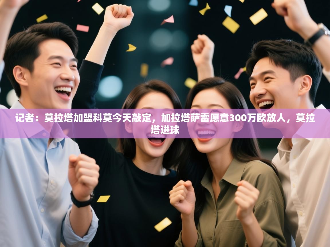 记者：莫拉塔加盟科莫今天敲定，加拉塔萨雷愿意300万欧放人，莫拉塔进球